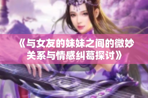 《与女友的妹妹之间的微妙关系与情感纠葛探讨》