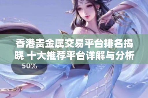 香港贵金属交易平台排名揭晓 十大推荐平台详解与分析