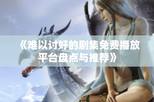 《难以讨好的剧集免费播放平台盘点与推荐》