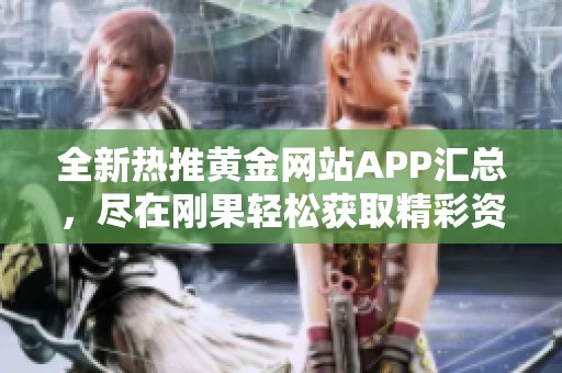 全新热推黄金网站APP汇总，尽在刚果轻松获取精彩资源
