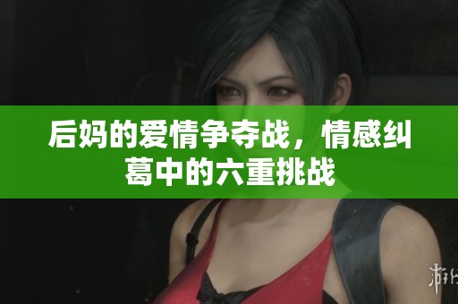 后妈的爱情争夺战，情感纠葛中的六重挑战