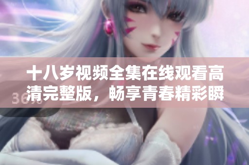 十八岁视频全集在线观看高清完整版，畅享青春精彩瞬间