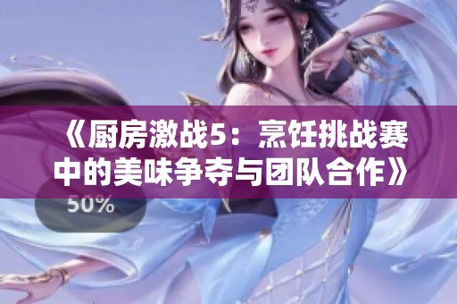 《厨房激战5：烹饪挑战赛中的美味争夺与团队合作》