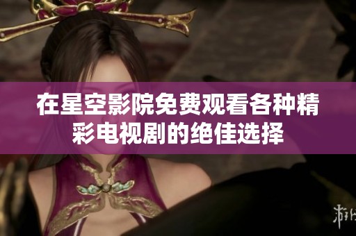 在星空影院免费观看各种精彩电视剧的绝佳选择