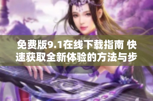 免费版9.1在线下载指南 快速获取全新体验的方法与步骤