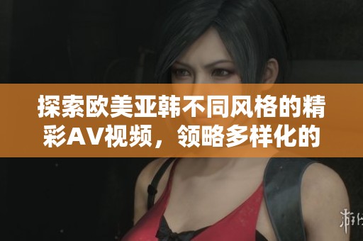 探索欧美亚韩不同风格的精彩AV视频，领略多样化的视听体验