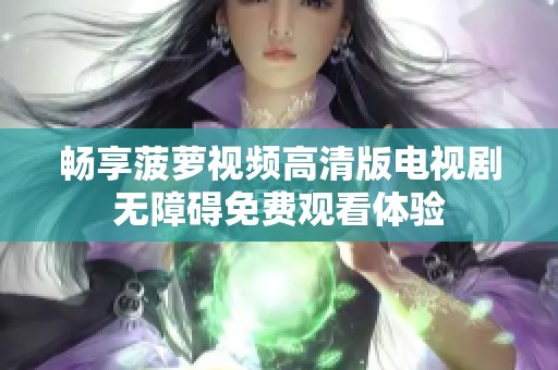 畅享菠萝视频高清版电视剧无障碍免费观看体验