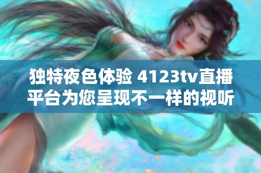 独特夜色体验 4123tv直播平台为您呈现不一样的视听盛宴