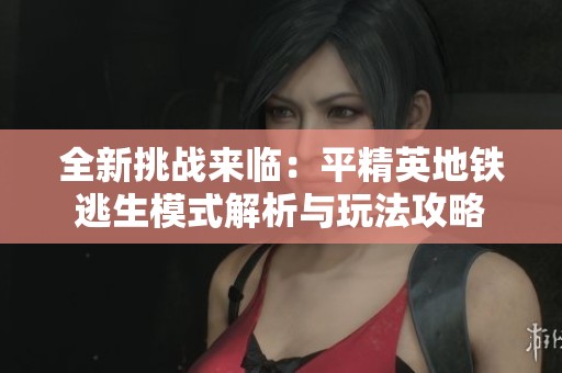 全新挑战来临：平精英地铁逃生模式解析与玩法攻略