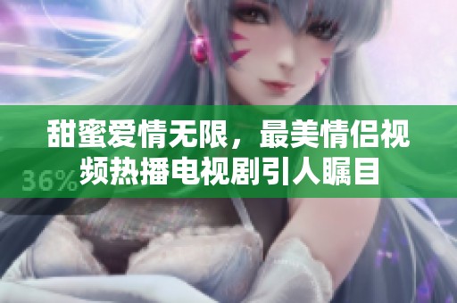 甜蜜爱情无限，最美情侣视频热播电视剧引人瞩目