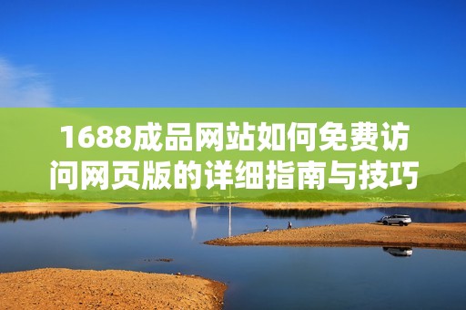 1688成品网站如何免费访问网页版的详细指南与技巧分享