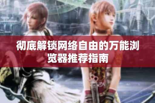 彻底解锁网络自由的万能浏览器推荐指南