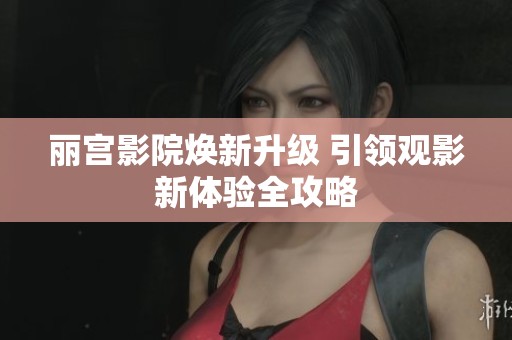 丽宫影院焕新升级 引领观影新体验全攻略