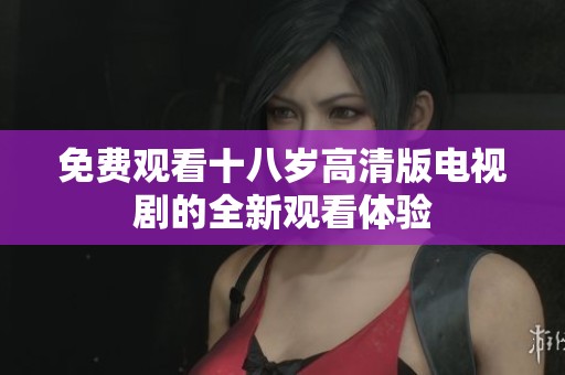 免费观看十八岁高清版电视剧的全新观看体验