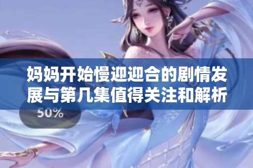 妈妈开始慢迎迎合的剧情发展与第几集值得关注和解析