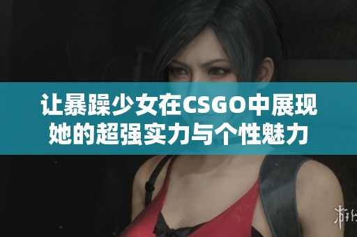 让暴躁少女在CSGO中展现她的超强实力与个性魅力