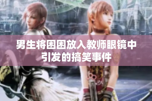 男生将困困放入教师眼镜中引发的搞笑事件