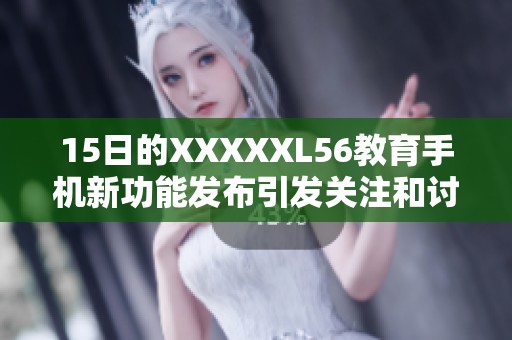 15日的XXXXXL56教育手机新功能发布引发关注和讨论