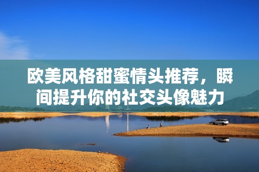 欧美风格甜蜜情头推荐，瞬间提升你的社交头像魅力