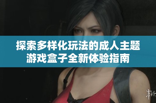 探索多样化玩法的成人主题游戏盒子全新体验指南