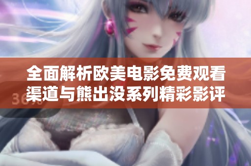 全面解析欧美电影免费观看渠道与熊出没系列精彩影评