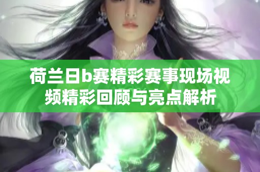 荷兰日b赛精彩赛事现场视频精彩回顾与亮点解析