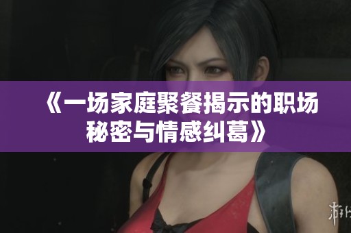 《一场家庭聚餐揭示的职场秘密与情感纠葛》