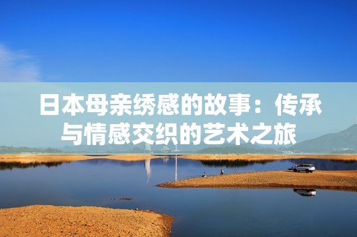 日本母亲绣感的故事：传承与情感交织的艺术之旅