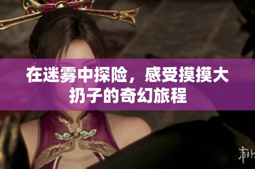 在迷雾中探险，感受摸摸大扔子的奇幻旅程
