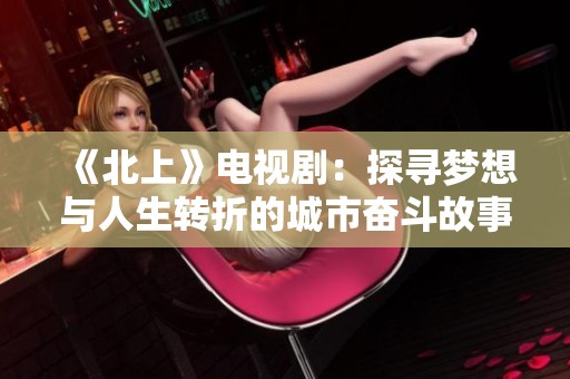 《北上》电视剧：探寻梦想与人生转折的城市奋斗故事