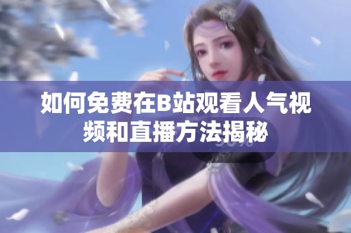 如何免费在B站观看人气视频和直播方法揭秘
