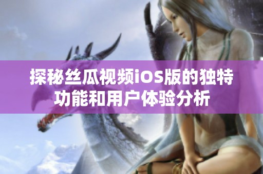 探秘丝瓜视频iOS版的独特功能和用户体验分析