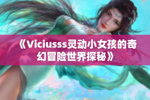 《Viciusss灵动小女孩的奇幻冒险世界探秘》