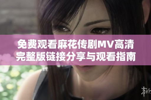 免费观看麻花传剧MV高清完整版链接分享与观看指南