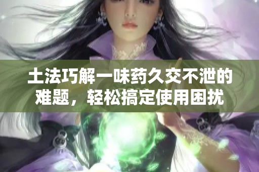 土法巧解一味药久交不泄的难题，轻松搞定使用困扰