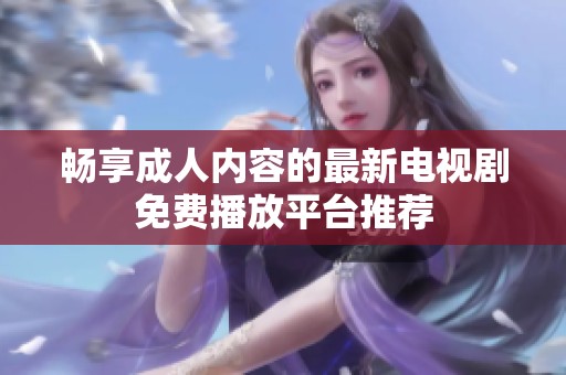 畅享成人内容的最新电视剧免费播放平台推荐
