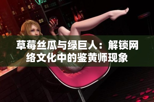草莓丝瓜与绿巨人：解锁网络文化中的鉴黄师现象