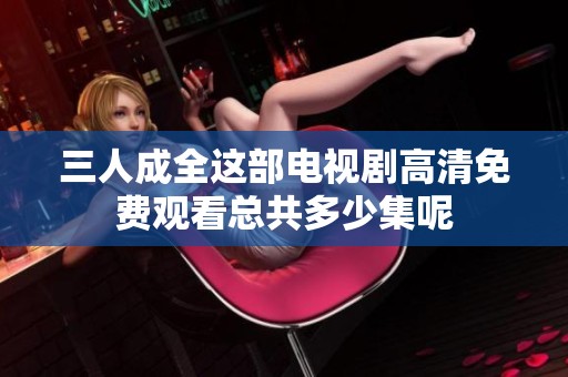 三人成全这部电视剧高清免费观看总共多少集呢