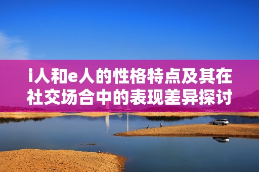 i人和e人的性格特点及其在社交场合中的表现差异探讨