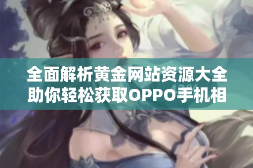全面解析黄金网站资源大全助你轻松获取OPPO手机相关信息