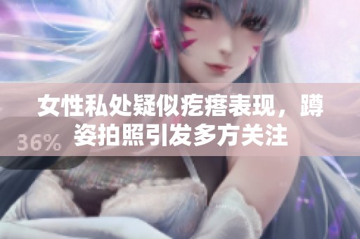 女性私处疑似疙瘩表现，蹲姿拍照引发多方关注