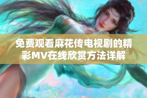 免费观看麻花传电视剧的精彩MV在线欣赏方法详解