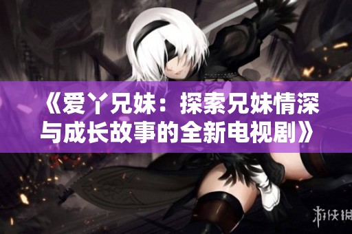 《爱丫兄妹：探索兄妹情深与成长故事的全新电视剧》