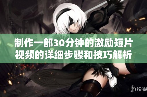 制作一部30分钟的激励短片视频的详细步骤和技巧解析