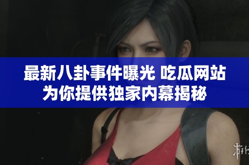 最新八卦事件曝光 吃瓜网站为你提供独家内幕揭秘