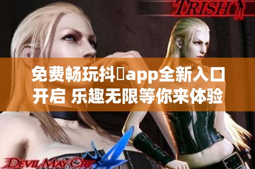 免费畅玩抖抈app全新入口开启 乐趣无限等你来体验