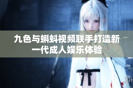 九色与蝌蚪视频联手打造新一代成人娱乐体验