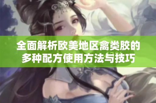 全面解析欧美地区禽类胶的多种配方使用方法与技巧