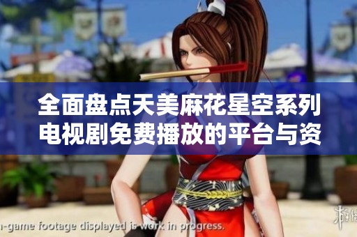 全面盘点天美麻花星空系列电视剧免费播放的平台与资源