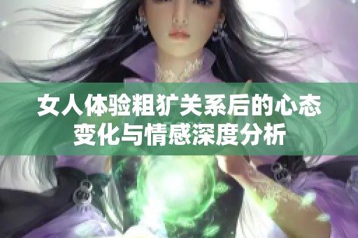 女人体验粗犷关系后的心态变化与情感深度分析